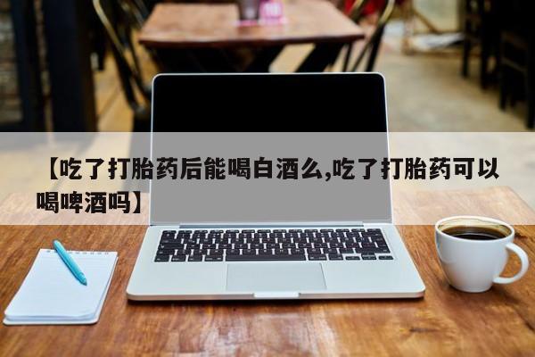 网上怎么购买流产药【吃了打胎药后能喝白酒么,吃了打胎药可以喝啤酒吗】