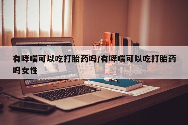 网上怎么购买流产药有哮喘可以吃打胎药吗/有哮喘可以吃打胎药吗女性