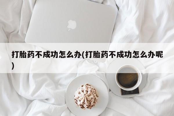 网上怎么购买流产药打胎药不成功怎么办(打胎药不成功怎么办呢)