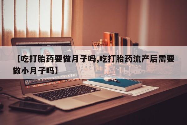 网上怎么购买流产药【吃打胎药要做月子吗,吃打胎药流产后需要做小月子吗】