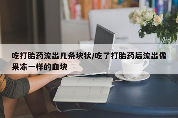 网上怎么购买流产药吃打胎药流出几条块状/吃了打胎药后流出像果冻一样的血块