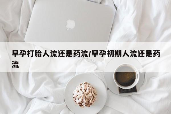 网上怎么购买流产药早孕打胎人流还是药流/早孕初期人流还是药流