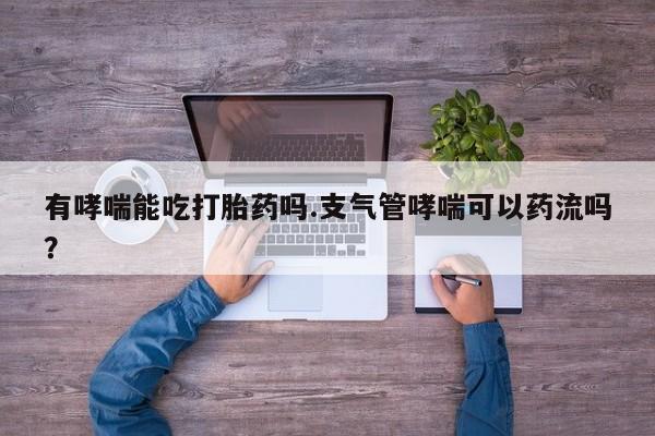 网上怎么购买流产药有哮喘能吃打胎药吗.支气管哮喘可以药流吗？