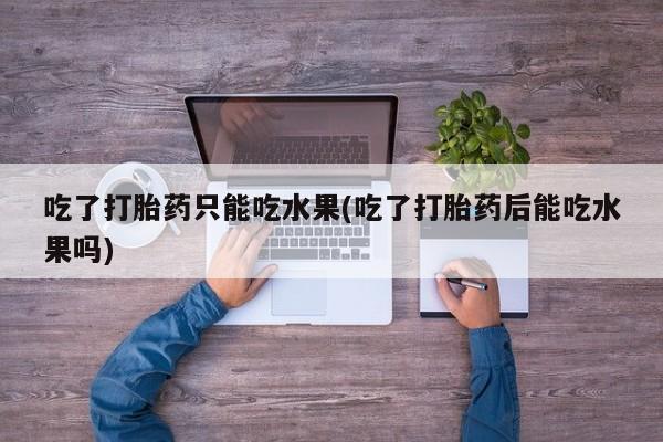 网上怎么购买流产药吃了打胎药只能吃水果(吃了打胎药后能吃水果吗)