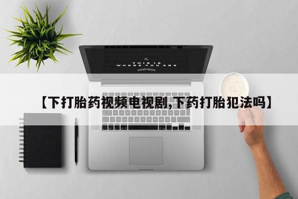 网上怎么购买流产药【下打胎药视频电视剧,下药打胎犯法吗】