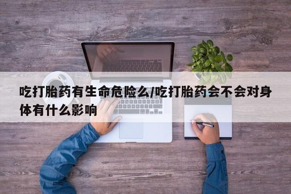 网上怎么购买流产药吃打胎药有生命危险么/吃打胎药会不会对身体有什么影响