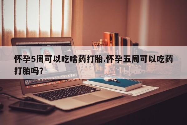 网上怎么购买流产药怀孕5周可以吃啥药打胎.怀孕五周可以吃药打胎吗？