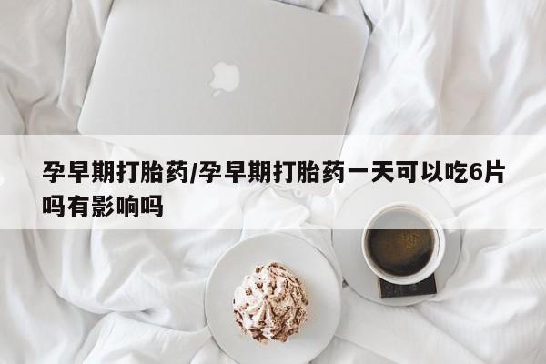 网上怎么购买流产药孕早期打胎药/孕早期打胎药一天可以吃6片吗有影响吗