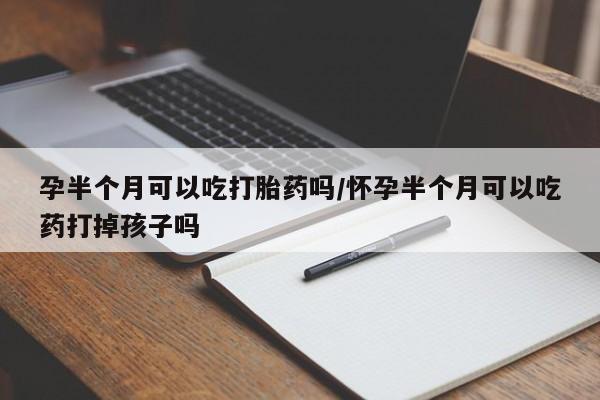 网上怎么购买流产药孕半个月可以吃打胎药吗/怀孕半个月可以吃药打掉孩子吗