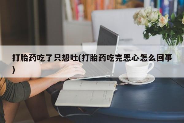 网上怎么购买流产药打胎药吃了只想吐(打胎药吃完恶心怎么回事)