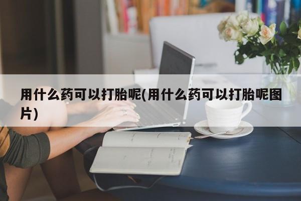 网上怎么购买流产药用什么药可以打胎呢(用什么药可以打胎呢图片)