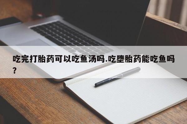 网上怎么购买流产药吃完打胎药可以吃鱼汤吗.吃堕胎药能吃鱼吗？