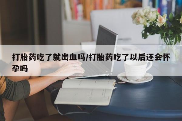 网上怎么购买流产药打胎药吃了就出血吗/打胎药吃了以后还会怀孕吗