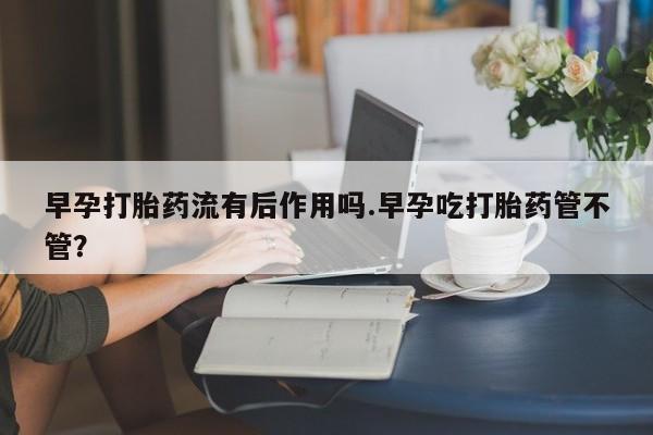 网上怎么购买流产药早孕打胎药流有后作用吗.早孕吃打胎药管不管？