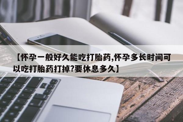 网上怎么购买流产药【怀孕一般好久能吃打胎药,怀孕多长时间可以吃打胎药打掉?要休息多久】