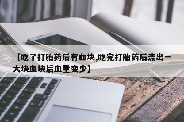 网上怎么购买流产药【吃了打胎药后有血块,吃完打胎药后流出一大块血块后血量变少】