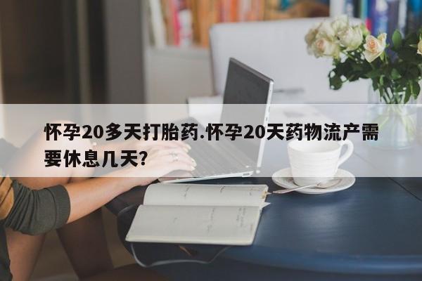 网上怎么购买流产药怀孕20多天打胎药.怀孕20天药物流产需要休息几天?