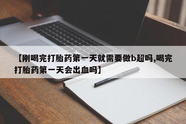 网上怎么购买流产药【刚喝完打胎药第一天就需要做b超吗,喝完打胎药第一天会出血吗】