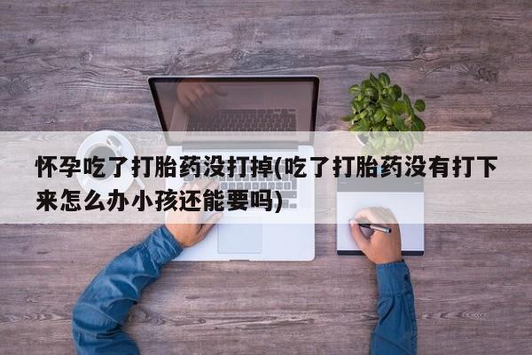 网上怎么购买流产药怀孕吃了打胎药没打掉(吃了打胎药没有打下来怎么办小孩还能要吗)