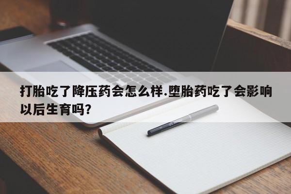 网上怎么购买流产药打胎吃了降压药会怎么样.堕胎药吃了会影响以后生育吗？
